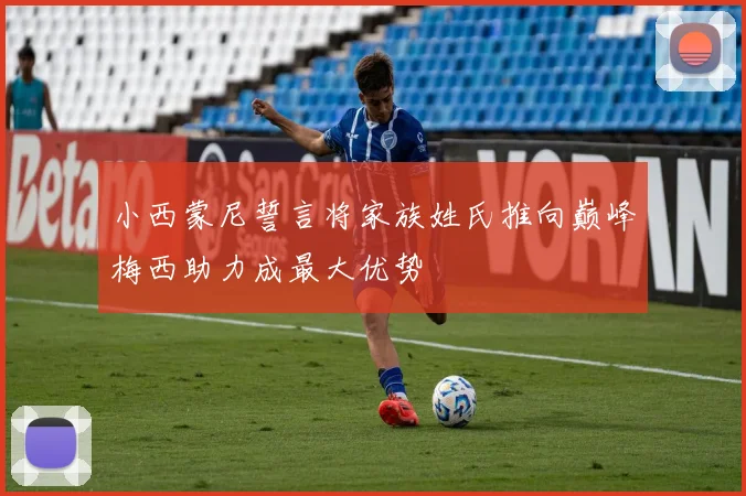 小西蒙尼誓言将家族姓氏推向巅峰梅西助力成最大优势