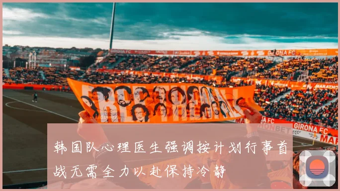 韩国队心理医生强调按计划行事首战无需全力以赴保持冷静