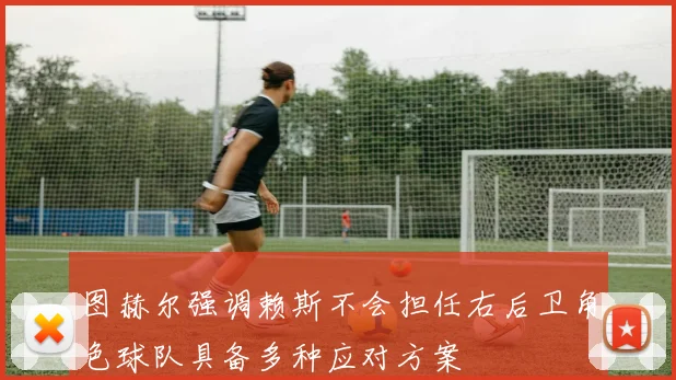 图赫尔强调赖斯不会担任右后卫角色球队具备多种应对方案