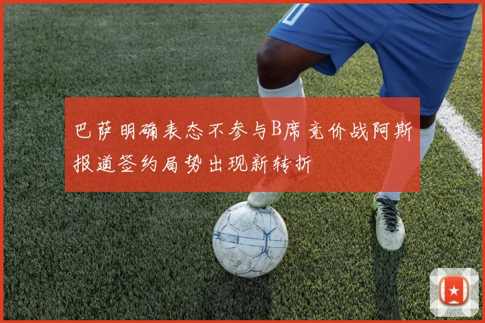 巴萨明确表态不参与B席竞价战阿斯报道签约局势出现新转折