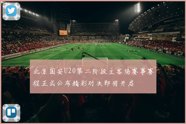 北京国安U20第二阶段主客场赛事赛程正式公布精彩对决即将开启