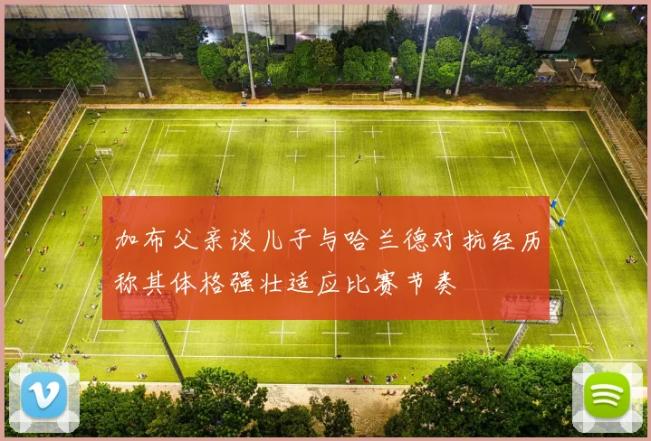 加布父亲谈儿子与哈兰德对抗经历称其体格强壮适应比赛节奏