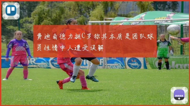 费迪南德力挺C罗称其本质是团队球员性情中人遭受误解