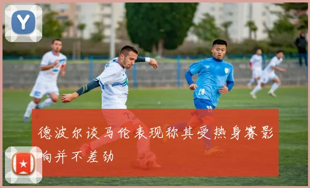 德波尔谈马伦表现称其受热身赛影响并不差劲