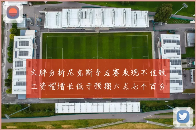 文胖分析尼克斯季后赛表现不佳致工资帽增长低于预期六点七个百分点