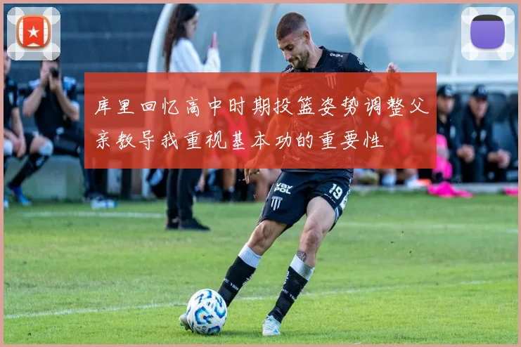库里回忆高中时期投篮姿势调整父亲教导我重视基本功的重要性