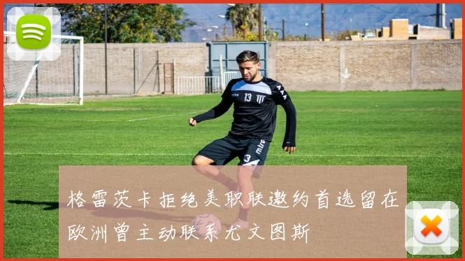 格雷茨卡拒绝美职联邀约首选留在欧洲曾主动联系尤文图斯