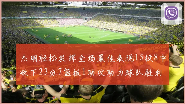 杰明轻松发挥全场最佳表现15投8中砍下23分7篮板1助攻助力球队胜利